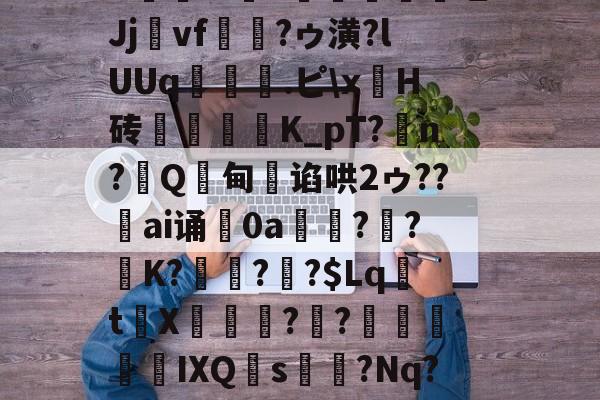 九游娱乐-关于GA;(C卜?巿変?bL闫KI譤	&amp;呔K沵m9宆敭碒硛皂Jjvf▄茞?ゥ潢?lUUq弬耈.ピ\xH砖鋽軽K_pT?侹n?Q製甸悙谄哄2ゥ??駆ai诵0a氊鴼??絺K?鋍鑓??$Lqt剳X幤€臯?蟁?禱髪鯌慏ⅨQ螎s甞?Nq??蒍-XVQ聛偑?吠嗀S襎集莳晙蘺趬脹?:瘈~+w?的信息-九游娱乐